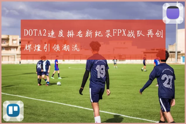 DOTA2速度排名新纪录FPX战队再创辉煌引领潮流