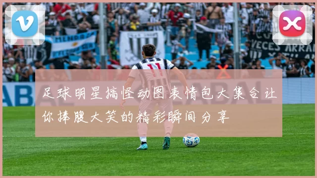 足球明星搞怪动图表情包大集合让你捧腹大笑的精彩瞬间分享