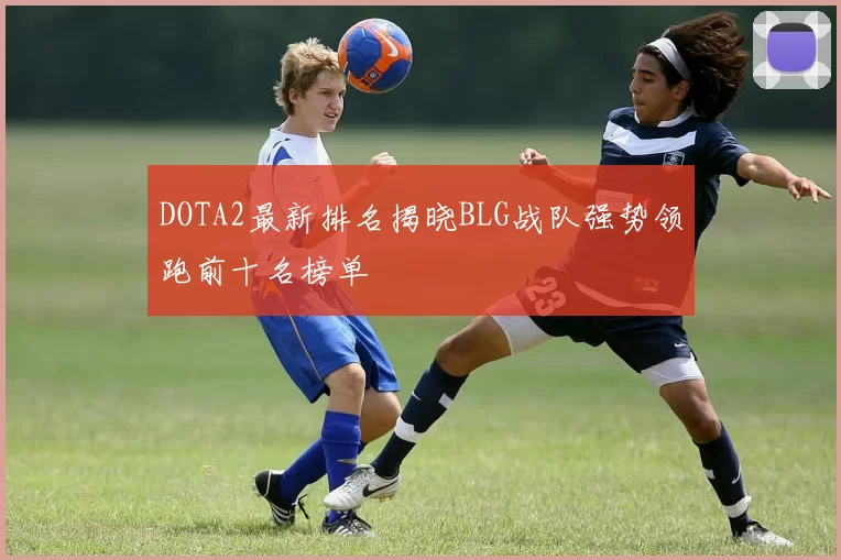 DOTA2最新排名揭晓BLG战队强势领跑前十名榜单