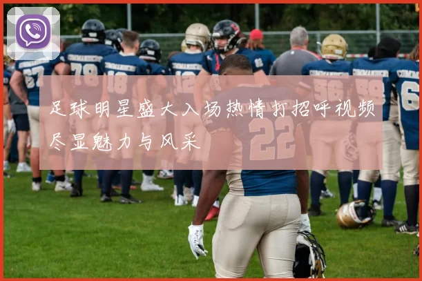 足球明星盛大入场热情打招呼视频尽显魅力与风采