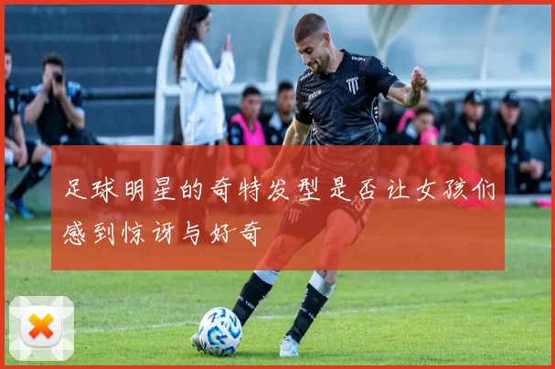 足球明星的奇特发型是否让女孩们感到惊讶与好奇
