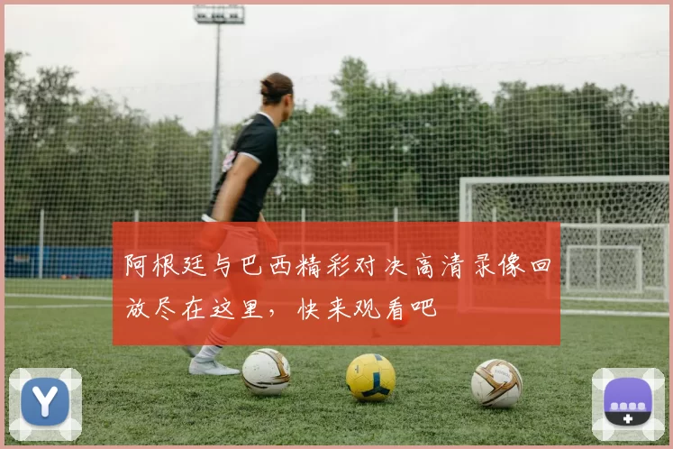 阿根廷与巴西精彩对决高清录像回放尽在这里，快来观看吧
