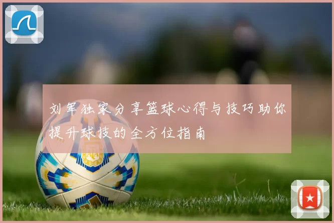 刘军独家分享篮球心得与技巧助你提升球技的全方位指南