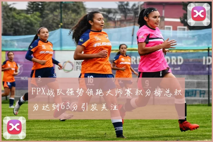 FPX战队强势领跑大师赛积分榜总积分达到63分引发关注