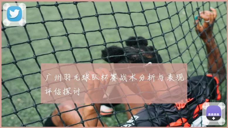 广州羽毛球队杯赛战术分析与表现评估探讨