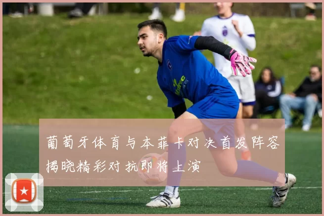 葡萄牙体育与本菲卡对决首发阵容揭晓精彩对抗即将上演