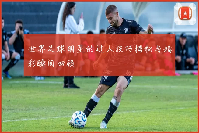 世界足球明星的过人技巧揭秘与精彩瞬间回顾