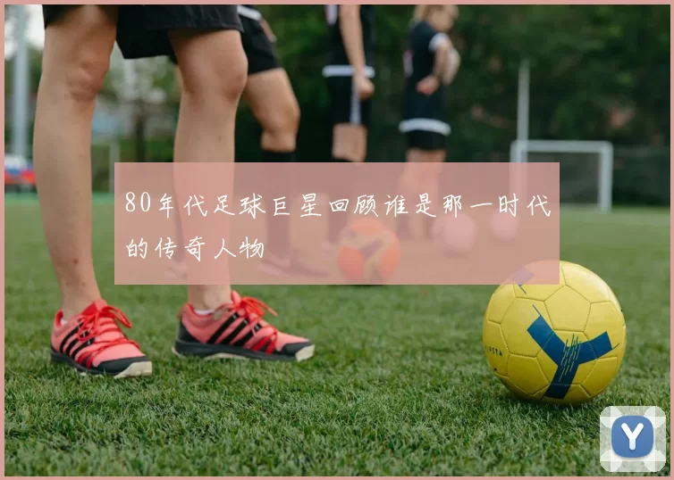80年代足球巨星回顾谁是那一时代的传奇人物
