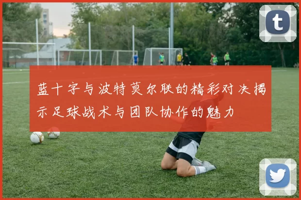 蓝十字与波特莫尔联的精彩对决揭示足球战术与团队协作的魅力