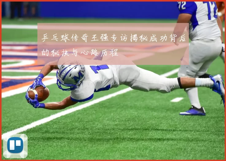 乒乓球传奇王强专访揭秘成功背后的秘诀与心路历程