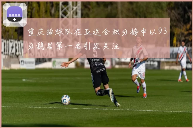 重庆排球队在亚运会积分榜中以93分稳居第一名引发关注