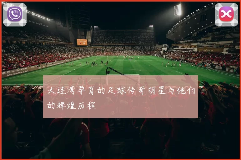大连湾孕育的足球传奇明星与他们的辉煌历程