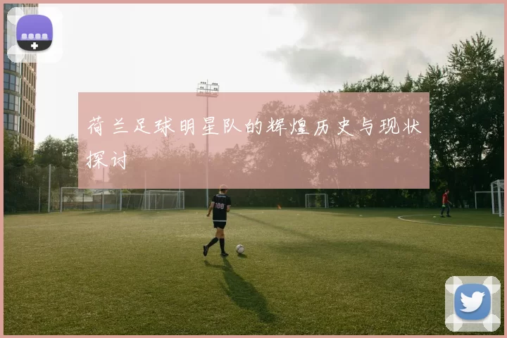 荷兰足球明星队的辉煌历史与现状探讨