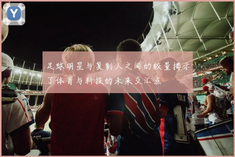 足球明星与复制人之间的较量揭示了体育与科技的未来交汇点