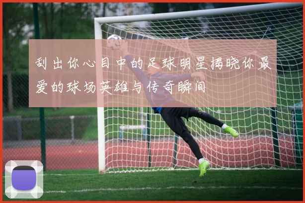 刮出你心目中的足球明星揭晓你最爱的球场英雄与传奇瞬间