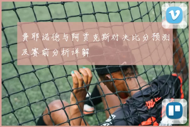 费耶诺德与阿贾克斯对决比分预测及赛前分析详解