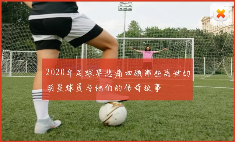 2020年足球界悲痛回顾那些离世的明星球员与他们的传奇故事