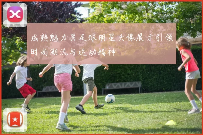 成熟魅力男足球明星头像展示引领时尚潮流与运动精神