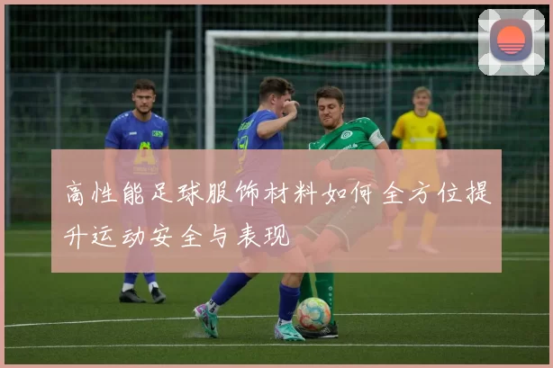 高性能足球服饰材料如何全方位提升运动安全与表现