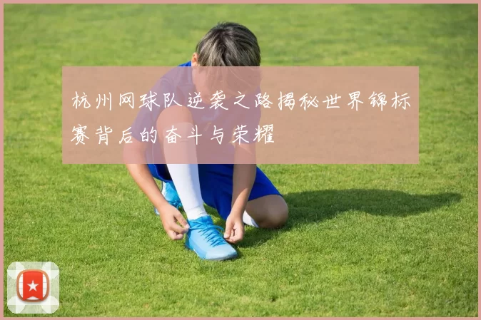 杭州网球队逆袭之路揭秘世界锦标赛背后的奋斗与荣耀