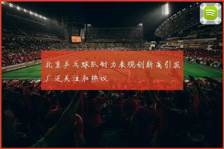 北京乒乓球队耐力表现创新高引发广泛关注和热议