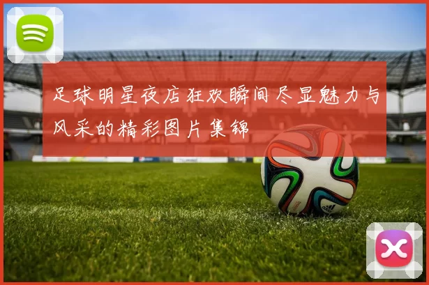 足球明星夜店狂欢瞬间尽显魅力与风采的精彩图片集锦