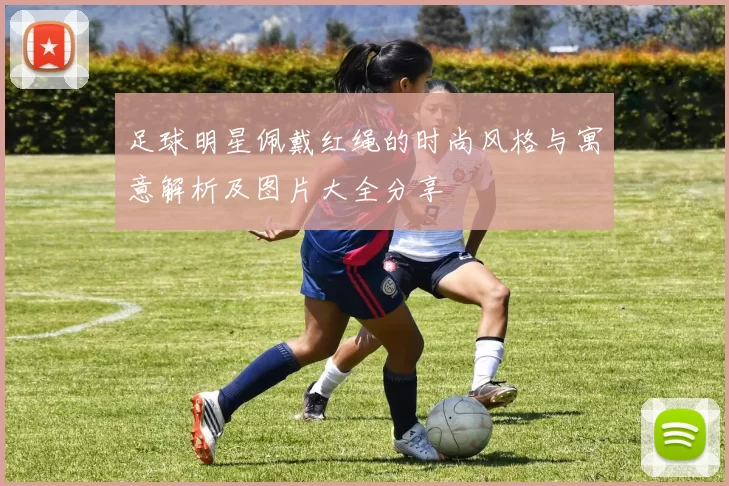 足球明星佩戴红绳的时尚风格与寓意解析及图片大全分享