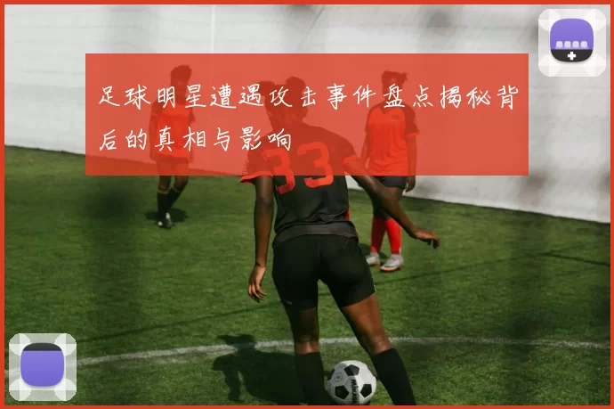 足球明星遭遇攻击事件盘点揭秘背后的真相与影响