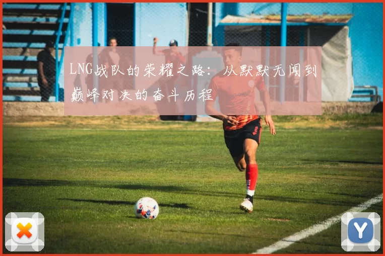 LNG战队的荣耀之路：从默默无闻到巅峰对决的奋斗历程
