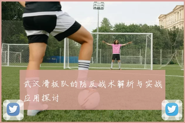 武汉滑板队的防反战术解析与实战应用探讨