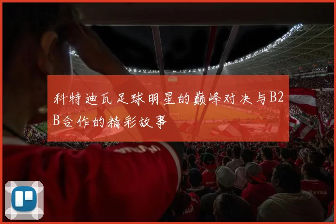 科特迪瓦足球明星的巅峰对决与B2B合作的精彩故事