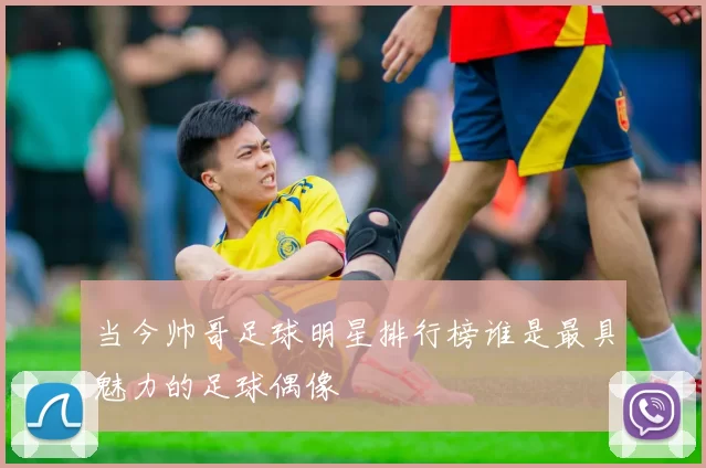 当今帅哥足球明星排行榜谁是最具魅力的足球偶像