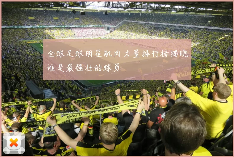 全球足球明星肌肉力量排行榜揭晓谁是最强壮的球员