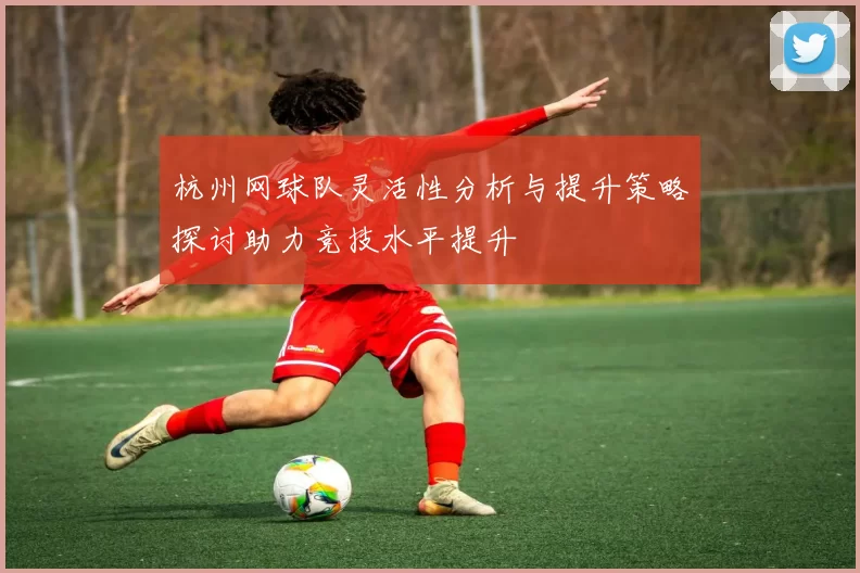 杭州网球队灵活性分析与提升策略探讨助力竞技水平提升