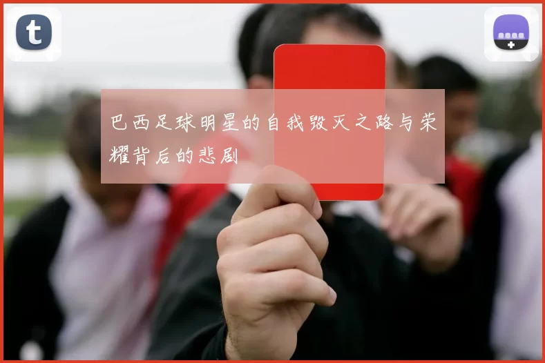巴西足球明星的自我毁灭之路与荣耀背后的悲剧