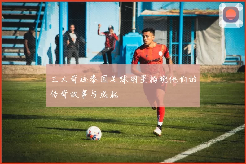 三大奇迹泰国足球明星揭晓他们的传奇故事与成就