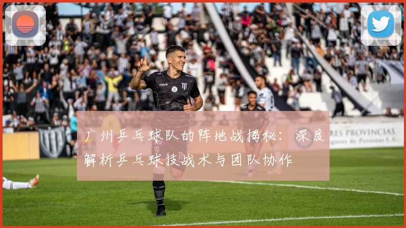 广州乒乓球队的阵地战揭秘：深度解析乒乓球技战术与团队协作