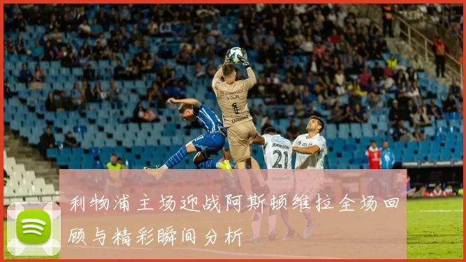 利物浦主场迎战阿斯顿维拉全场回顾与精彩瞬间分析
