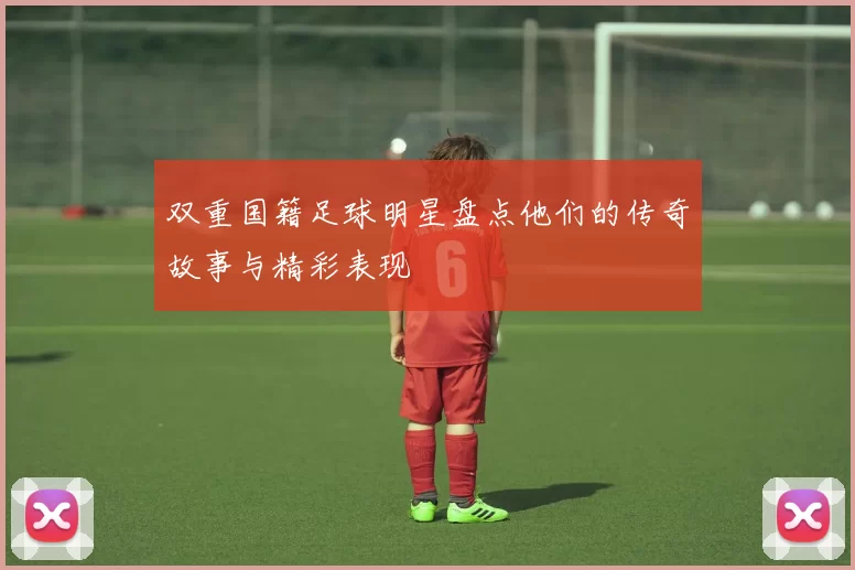 双重国籍足球明星盘点他们的传奇故事与精彩表现