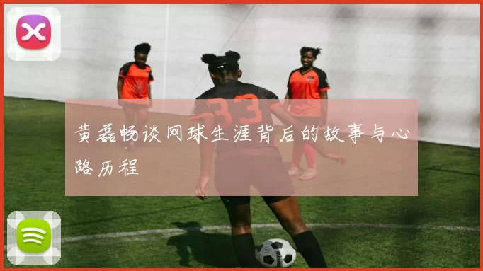 黄磊畅谈网球生涯背后的故事与心路历程