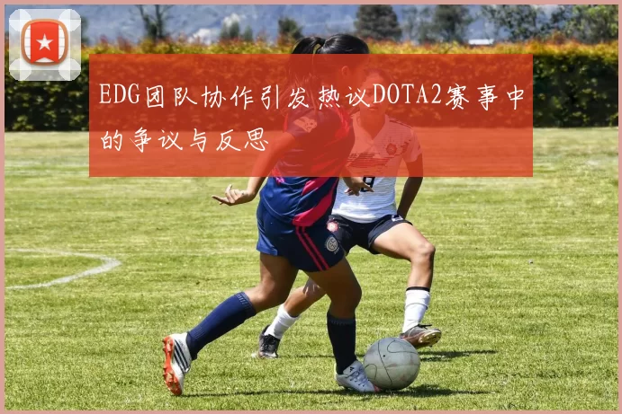 EDG团队协作引发热议DOTA2赛事中的争议与反思