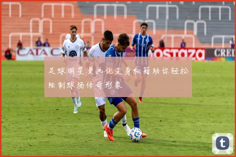 足球明星漫画化变身秘籍助你轻松绘制球场传奇形象