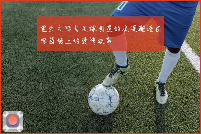 重生之际与足球明星的浪漫邂逅在绿茵场上的爱情故事