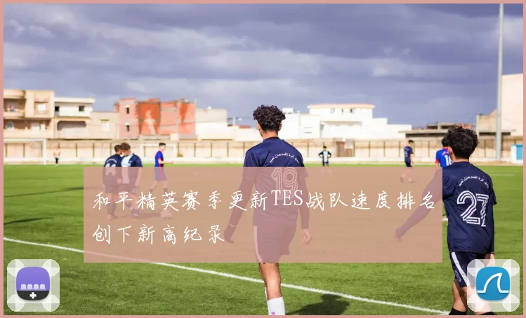 和平精英赛季更新TES战队速度排名创下新高纪录