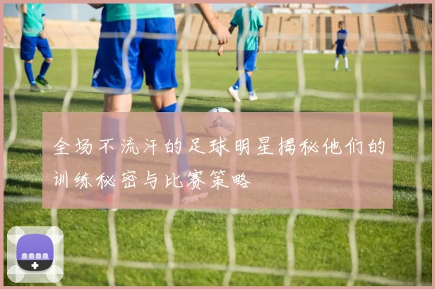 全场不流汗的足球明星揭秘他们的训练秘密与比赛策略
