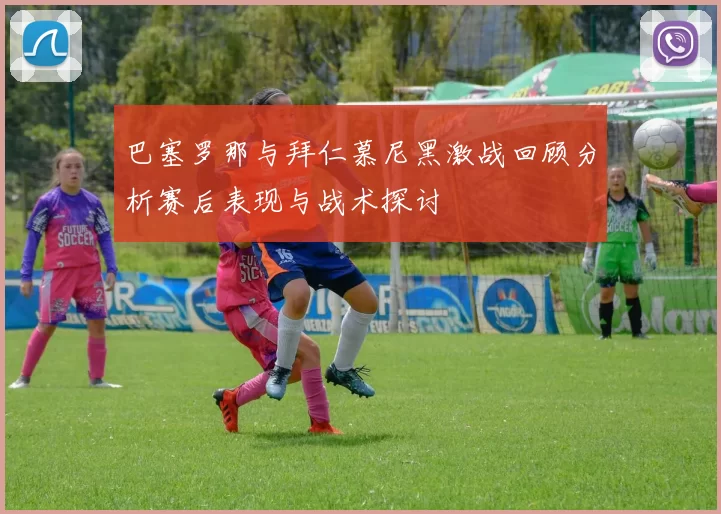 巴塞罗那与拜仁慕尼黑激战回顾分析赛后表现与战术探讨