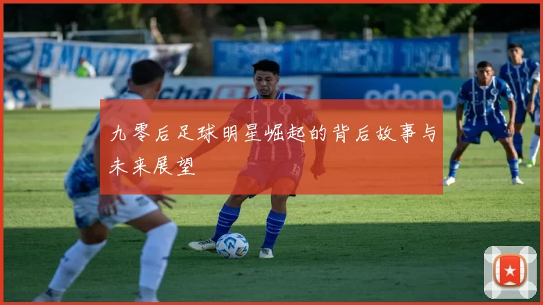 九零后足球明星崛起的背后故事与未来展望
