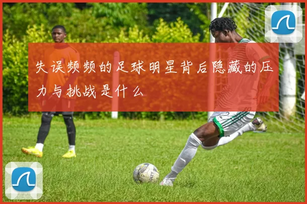 失误频频的足球明星背后隐藏的压力与挑战是什么