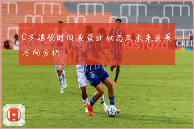 C罗退役时间表最新动态及未来发展方向分析