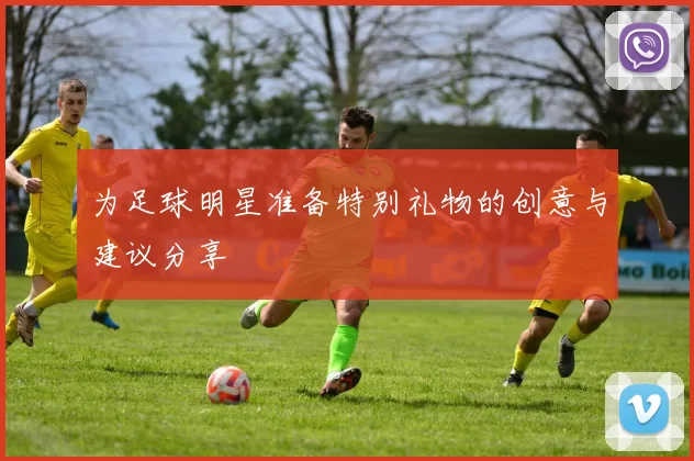 为足球明星准备特别礼物的创意与建议分享